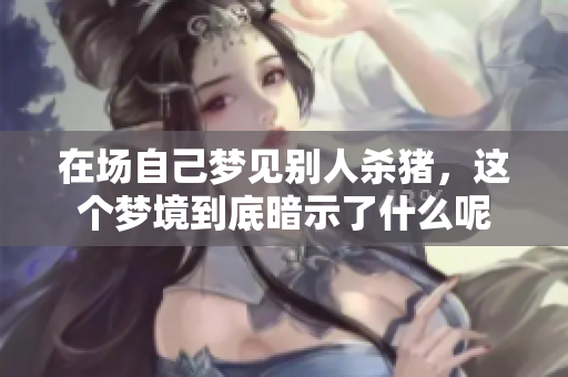 在场自己梦见别人杀猪，这个梦境到底暗示了什么呢