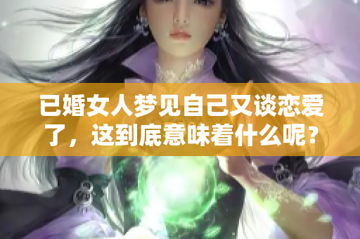 已婚女人梦见自己又谈恋爱了，这到底意味着什么呢？