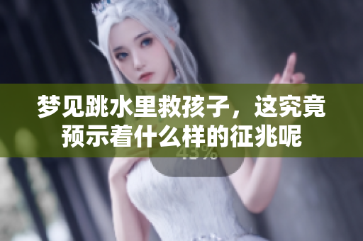 梦见跳水里救孩子,这究竟预示着什么样的征兆呢 梦见跳水里救孩子,这究竟预示着什么样的征兆呢