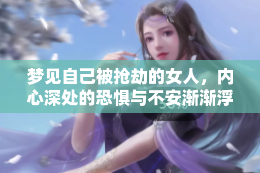 梦见自己被抢劫的女人，内心深处的恐惧与不安渐渐浮现出来