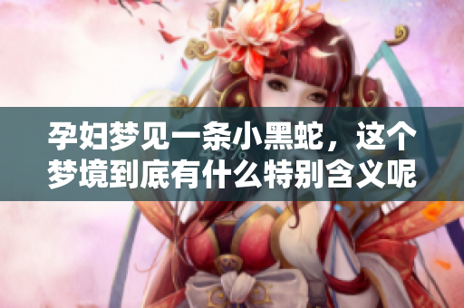 孕妇梦见一条小黑蛇，这个梦境到底有什么特别含义呢