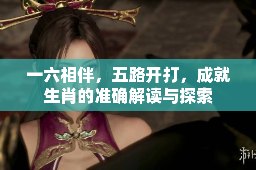 一六相伴，五路开打，成就生肖的准确解读与探索