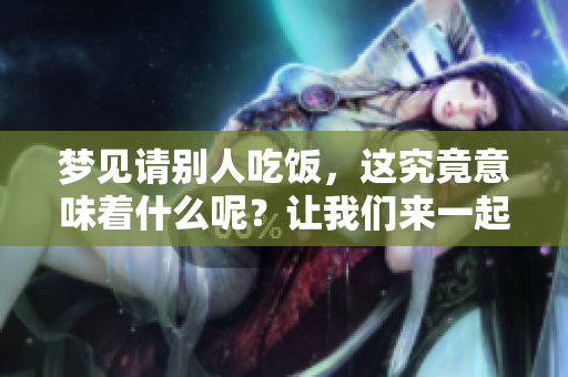 梦见请别人吃饭，这究竟意味着什么呢？让我们来一起探讨一下吧！
