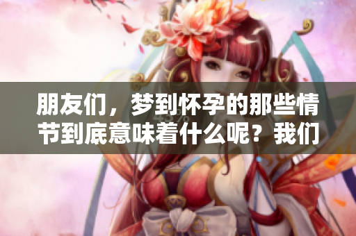 朋友们，梦到怀孕的那些情节到底意味着什么呢？我们来一起探讨一下吧。