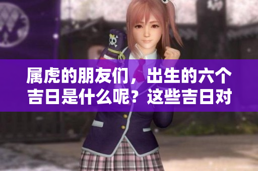 属虎的朋友们，出生的六个吉日是什么呢？这些吉日对属虎人士来说最好。