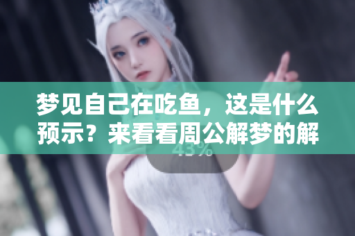 梦见自己在吃鱼，这是什么预示？来看看周公解梦的解析吧！