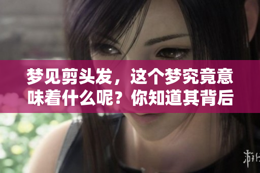 梦见剪头发，这个梦究竟意味着什么呢？你知道其背后隐藏的深意吗？
