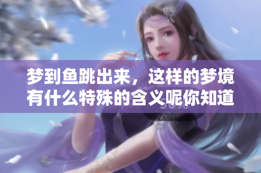 梦到鱼跳出来，这样的梦境有什么特殊的含义呢你知道吗