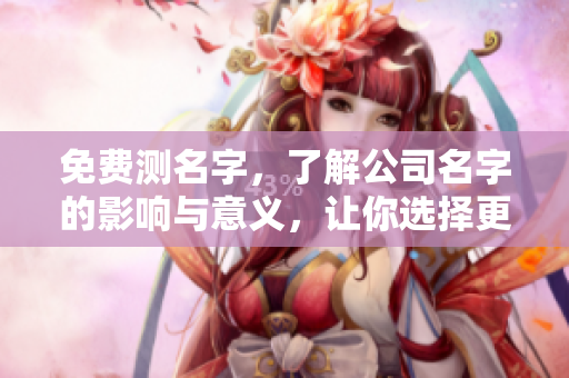 免费测名字，了解公司名字的影响与意义，让你选择更合适的品牌名称