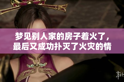 梦见别人家的房子着火了，最后又成功扑灭了火灾的情景。
