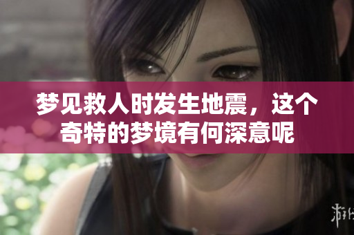 梦见救人时发生地震，这个奇特的梦境有何深意呢