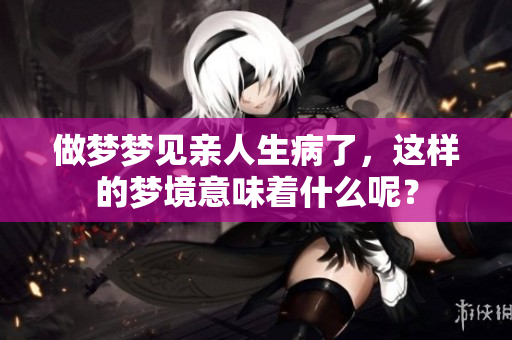 做梦梦见亲人生病了，这样的梦境意味着什么呢？