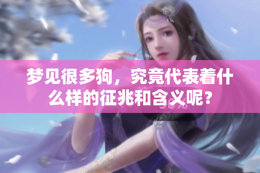 梦见很多狗，究竟代表着什么样的征兆和含义呢？