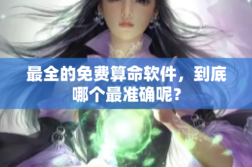最全的免费算命软件，到底哪个最准确呢？