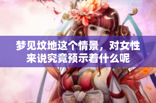 梦见坟地这个情景，对女性来说究竟预示着什么呢