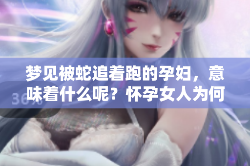 梦见被蛇追着跑的孕妇，意味着什么呢？怀孕女人为何会做这样的梦呢？