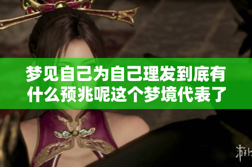 梦见自己为自己理发到底有什么预兆呢这个梦境代表了什么呢