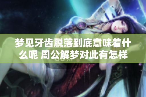 梦见牙齿脱落到底意味着什么呢 周公解梦对此有怎样的解读呢