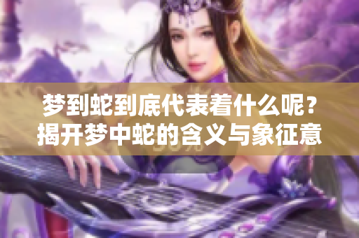 梦到蛇到底代表着什么呢？揭开梦中蛇的含义与象征意义。