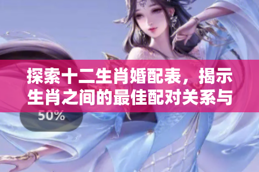 探索十二生肖婚配表，揭示生肖之间的最佳配对关系与特点