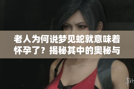 老人为何说梦见蛇就意味着怀孕了？揭秘其中的奥秘与传统信仰