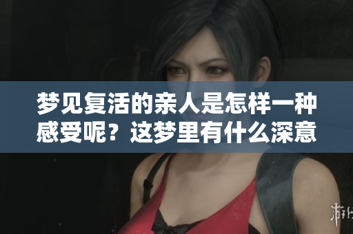 梦见复活的亲人是怎样一种感受呢？这梦里有什么深意吗？