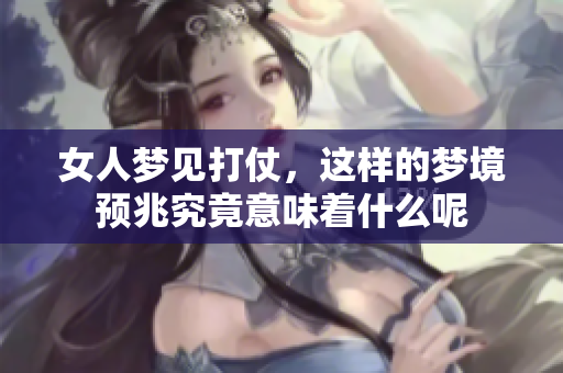 女人梦见打仗，这样的梦境预兆究竟意味着什么呢