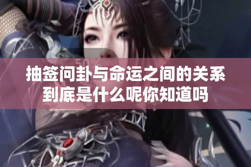 抽签问卦与命运之间的关系到底是什么呢你知道吗