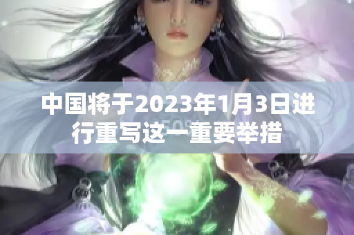 中国将于2023年1月3日进行重写这一重要举措