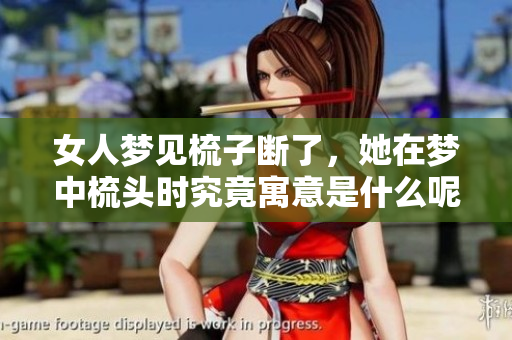 女人梦见梳子断了，她在梦中梳头时究竟寓意是什么呢