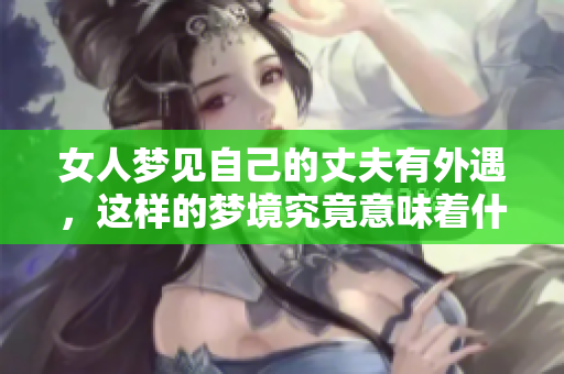女人梦见自己的丈夫有外遇，这样的梦境究竟意味着什么呢