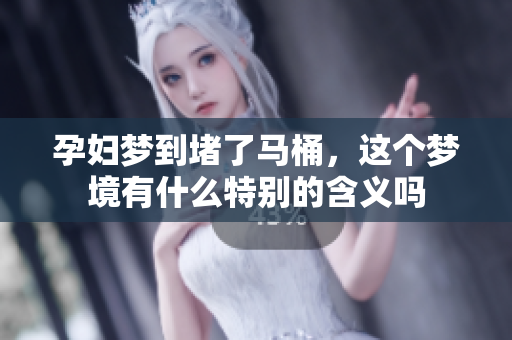 孕妇梦到堵了马桶，这个梦境有什么特别的含义吗