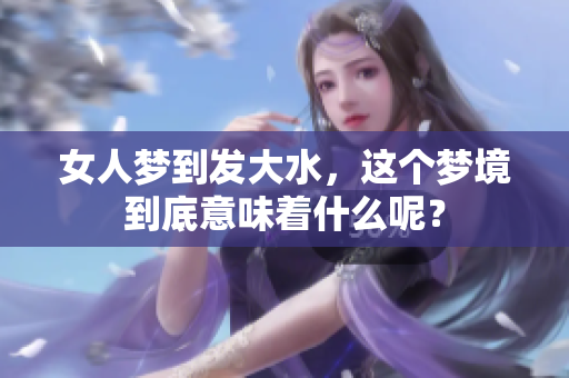 女人梦到发大水，这个梦境到底意味着什么呢？