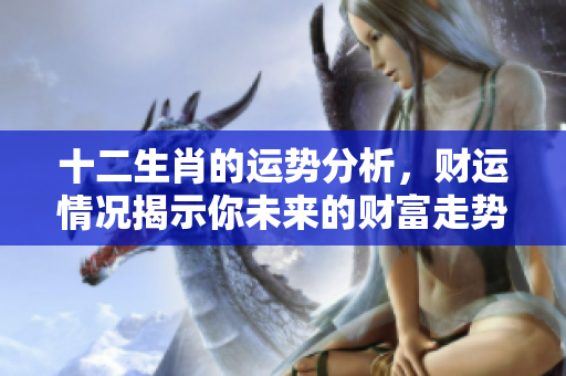 十二生肖的运势分析，财运情况揭示你未来的财富走势