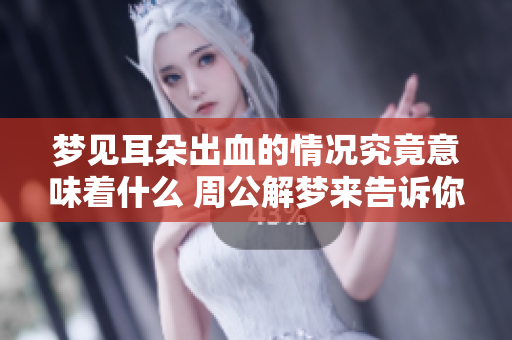 梦见耳朵出血的情况究竟意味着什么 周公解梦来告诉你答案
