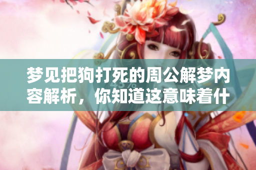 梦见把狗打死的周公解梦内容解析，你知道这意味着什么吗