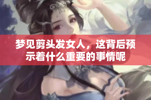 梦见剪头发女人，这背后预示着什么重要的事情呢
