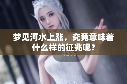 梦见河水上涨，究竟意味着什么样的征兆呢？