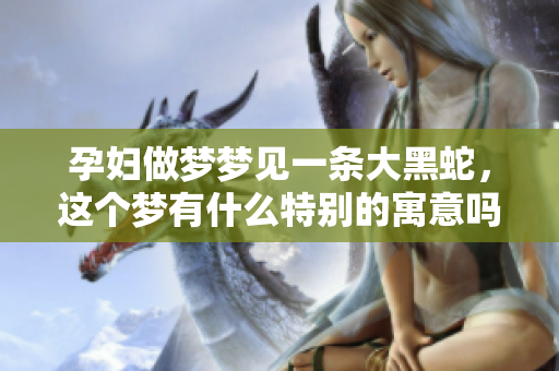 孕妇做梦梦见一条大黑蛇，这个梦有什么特别的寓意吗