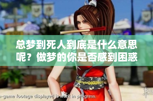 总梦到死人到底是什么意思呢？做梦的你是否感到困惑？
