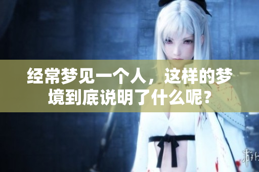 经常梦见一个人，这样的梦境到底说明了什么呢？