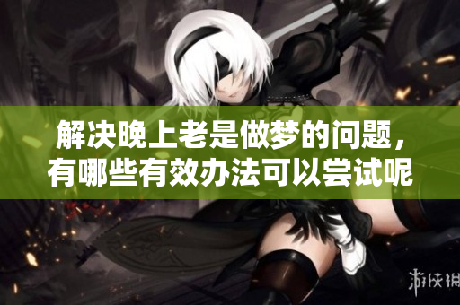 解决晚上老是做梦的问题，有哪些有效办法可以尝试呢