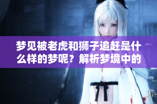 梦见被老虎和狮子追赶是什么样的梦呢？解析梦境中的恐惧与象征意义