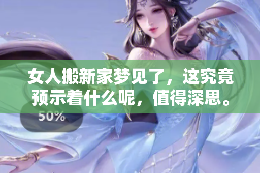 女人搬新家梦见了，这究竟预示着什么呢，值得深思。