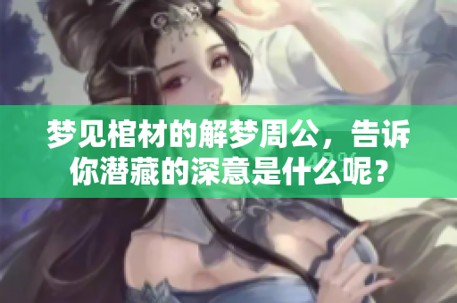 梦见棺材的解梦周公，告诉你潜藏的深意是什么呢？