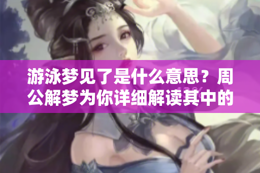 游泳梦见了是什么意思？周公解梦为你详细解读其中的含义和象征。