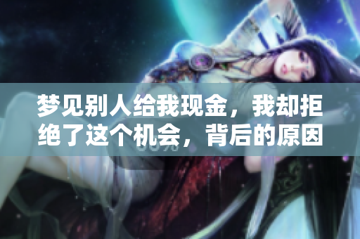 梦见别人给我现金，我却拒绝了这个机会，背后的原因你知道吗