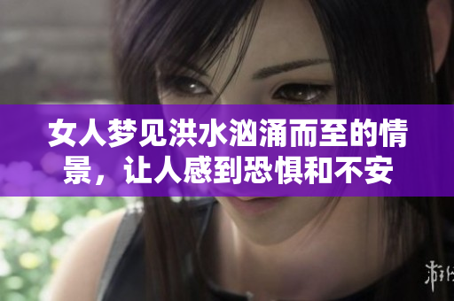 女人梦见洪水汹涌而至的情景，让人感到恐惧和不安