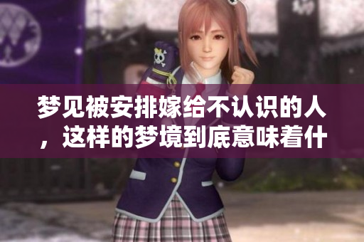 梦见被安排嫁给不认识的人，这样的梦境到底意味着什么呢
