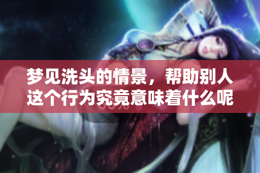 梦见洗头的情景，帮助别人这个行为究竟意味着什么呢